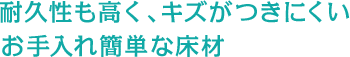 耐久性も高く、キズがつきにくいお手入れ簡単な床材