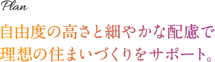 自由度の高さと細やかな配慮で理想の住まいづくりをサポート。