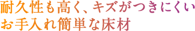 耐久性も高く、キズがつきにくいお手入れ簡単な床材