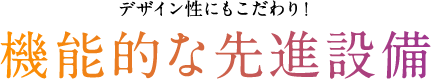 デザイン性にもこだわり！機能的な先進設備